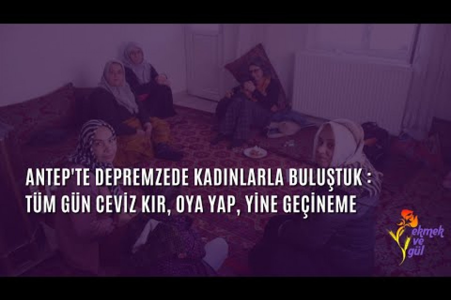 Antep'te depremzede kadınlarla buluştuk: ‘Tüm gün ceviz kır, oya yap, yine de geçineme’
